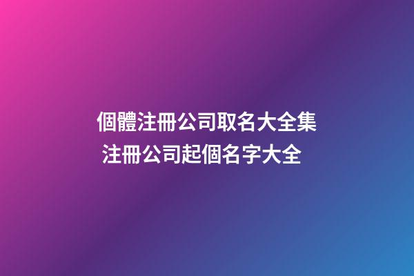 個體注冊公司取名大全集 注冊公司起個名字大全-第1張-公司起名-玄機派